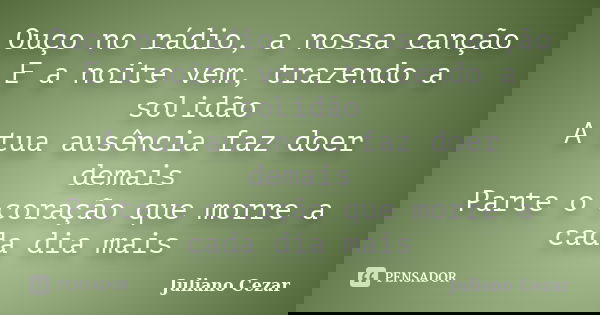 Ouço no rádio, a nossa canção E a noite vem, trazendo a solidão A tua ausência faz doer demais Parte o coração que morre a cada dia mais... Frase de Juliano Cezar.
