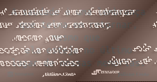 A saudade é uma lembrança que teima em retornar, mesmo que ela esteja no último lugar de nossas memórias.... Frase de Juliano Costa.