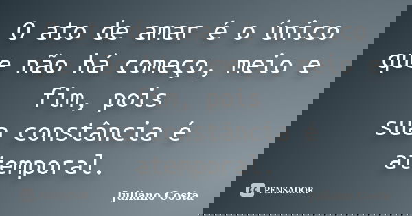 O ato de amar é o único que não há começo, meio e fim, pois sua constância é atemporal.... Frase de Juliano Costa.