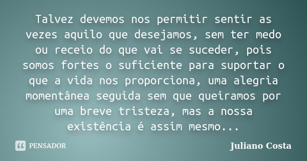 Talvez devemos nos permitir sentir as vezes aquilo que desejamos, sem ter medo ou receio do que vai se suceder, pois somos fortes o suficiente para suportar o q... Frase de Juliano Costa.