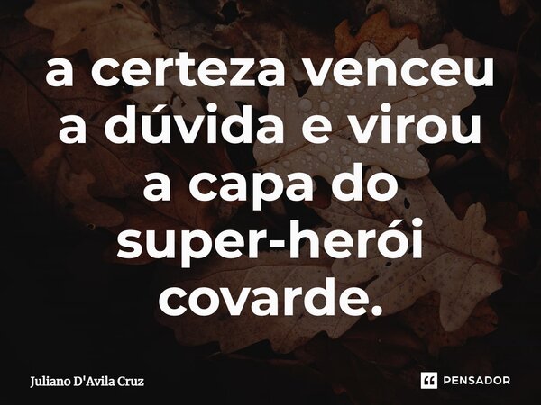 ⁠a certeza venceu a dúvida e virou a capa do super-herói covarde.... Frase de Juliano D'Avila Cruz.