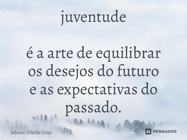 juventude é a arte de equilibrar os desejos do futuro e as expectativas do passado.... Frase de Juliano D'Avila Cruz.