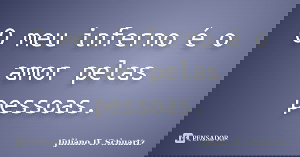 O meu inferno é o amor pelas pessoas.... Frase de Juliano D. Schuartz.