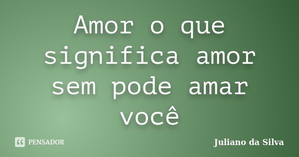 Amor o que significa amor sem pode amar você... Frase de Juliano da Silva.