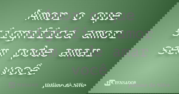 Amor o que significa amor sem pode amar você... Frase de Juliano da Silva.
