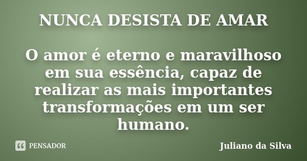 NUNCA DESISTA DE AMAR O amor é eterno e maravilhoso em sua essência, capaz de realizar as mais importantes transformações em um ser humano.... Frase de Juliano da Silva.