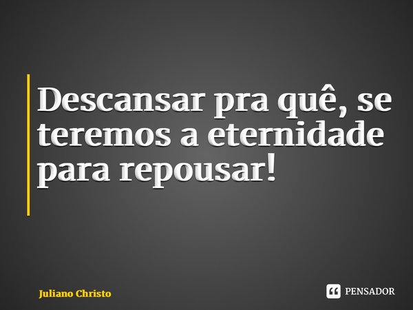 Descansar pra quê, se teremos a eternidade para repousar! ⁠... Frase de Juliano Christofoletti.