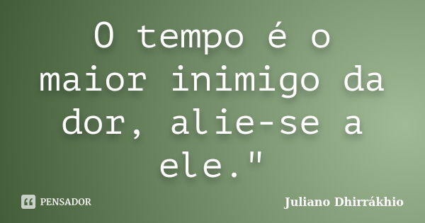 O tempo é o maior inimigo da dor, alie-se a ele."... Frase de Juliano Dhirrákhio.