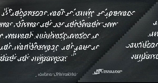 "O desprezo não é ruím, é apenas uma forma de se defender em um mundo violento,antes a sutileza da indiferença, do que a vulgaridade da vingança."... Frase de Juliano Dhirrákhio.