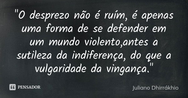 "O desprezo não é ruím, é apenas uma forma de se defender em um mundo violento,antes a sutileza da indiferença, do que a vulgaridade da vingança."... Frase de Juliano Dhirrákhio.