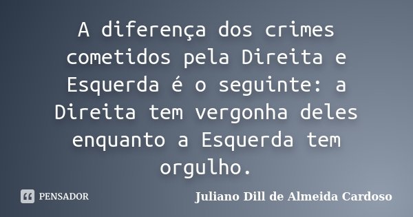 A diferença dos crimes cometidos pela Direita e Esquerda é o seguinte: a Direita tem vergonha deles enquanto a Esquerda tem orgulho.... Frase de Juliano Dill de Almeida Cardoso.
