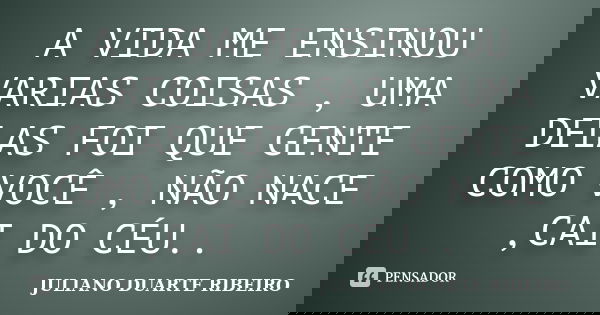 A VIDA ME ENSINOU VARIAS COISAS , UMA DELAS FOI QUE GENTE COMO VOCÊ , NÃO NACE ,CAI DO CÉU..... Frase de JULIANO DUARTE RIBEIRO.