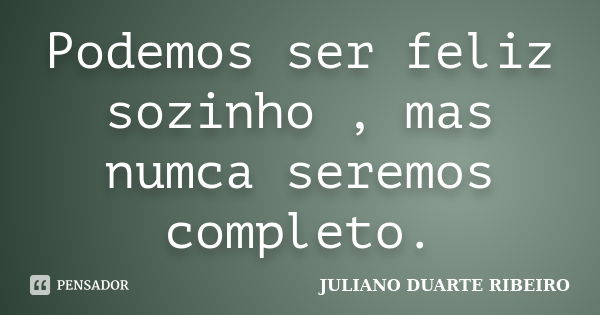 Podemos ser feliz sozinho , mas numca seremos completo.... Frase de juliano duarte ribeiro.