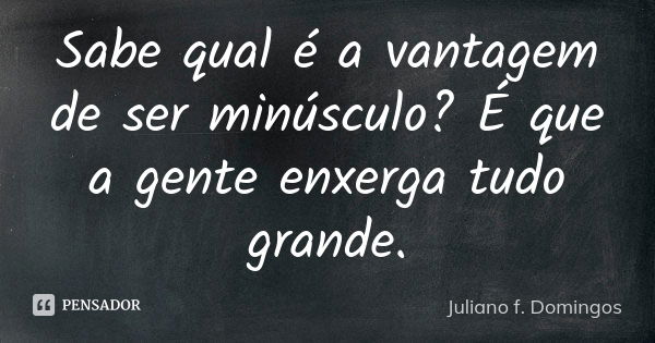 Sabe qual é a vantagem de ser minúsculo? É que a gente enxerga tudo grande.... Frase de Juliano f. Domingos.