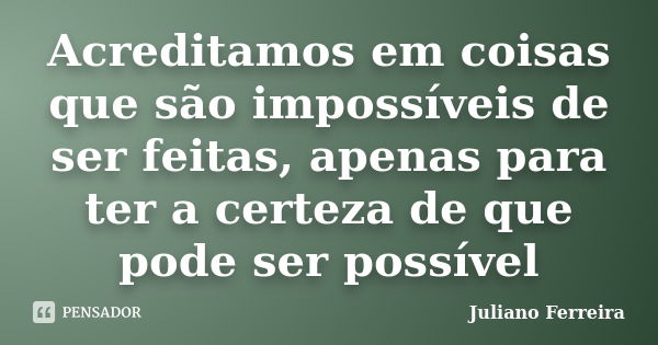 Acreditamos em coisas que são impossíveis de ser feitas, apenas para ter a certeza de que pode ser possível... Frase de Juliano Ferreira.