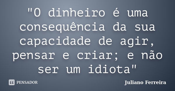 "O dinheiro é uma consequência da sua capacidade de agir, pensar e criar; e não ser um idiota"... Frase de Juliano Ferreira.