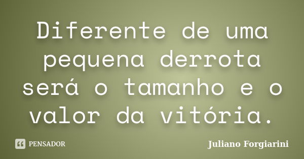 Diferente de uma pequena derrota será o tamanho e o valor da vitória.... Frase de Juliano Forgiarini.