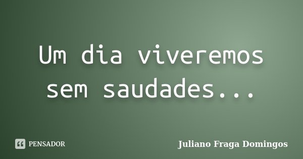 Um dia viveremos sem saudades...... Frase de Juliano Fraga Domingos.