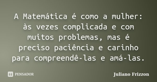 A Matemática é como a mulher: às vezes complicada e com muitos problemas, mas é preciso paciência e carinho para compreendê-las e amá-las.... Frase de Juliano Frizzon.