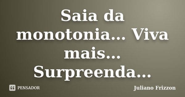 Saia da monotonia… Viva mais… Surpreenda…... Frase de Juliano Frizzon.