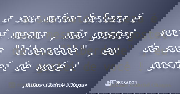 a sua maior beleza é você mesma , não gostei da sua "liberdade" , eu gostei de você !... Frase de Juliano Gabriel Chagas.