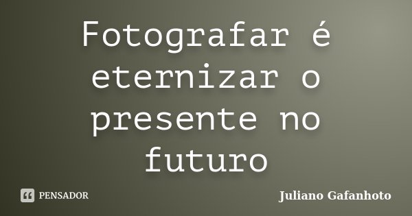 Fotografar é eternizar o presente no futuro... Frase de Juliano Gafanhoto.