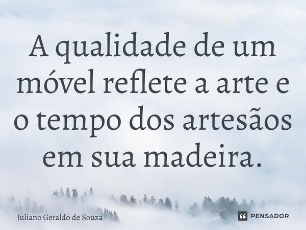 ⁠A qualidade de um móvel reflete a arte e o tempo dos artesãos em sua madeira.... Frase de Juliano Geraldo de Souza.
