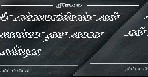 As circunstâncias não são maiores que nossa aliança.... Frase de Juliano Geraldo de Souza.