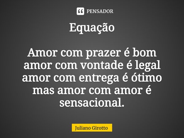 ⁠Equação Amor com prazer é bom amor com vontade é legal amor com entrega é ótimo mas amor com amor é sensacional.... Frase de Juliano Girotto.