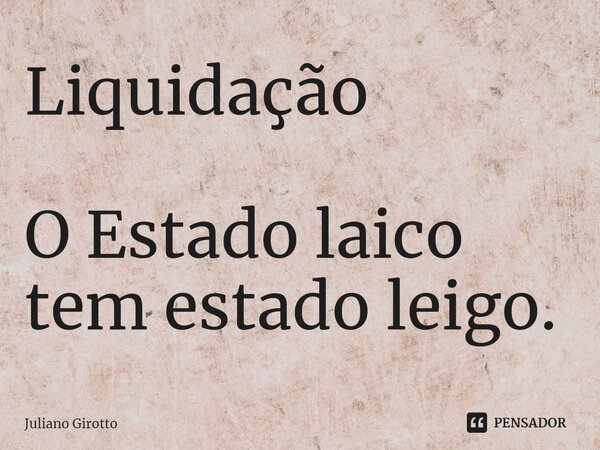 ⁠Liquidação O Estado laico tem estado leigo.... Frase de Juliano Girotto.