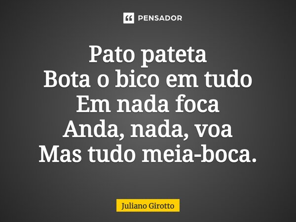 Pato pateta Bota o bico em tudo Em nada foca Anda, nada, voa Mas tudo meia-boca.⁠... Frase de Juliano Girotto.