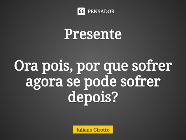 ⁠Presente Ora pois, por que sofrer agora se pode sofrer depois?... Frase de Juliano Girotto.