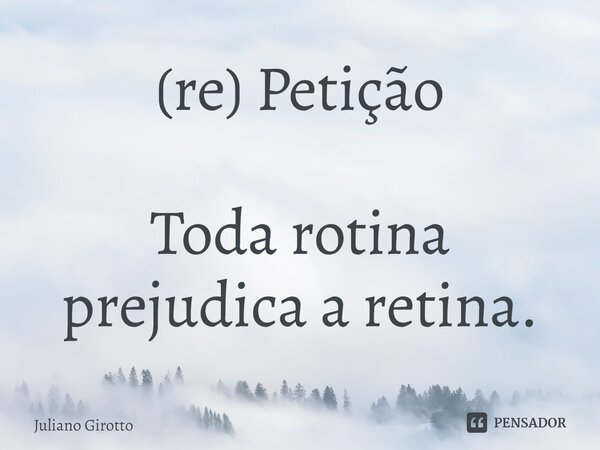 ⁠(re) Petição Toda rotina prejudica a retina.... Frase de Juliano Girotto.