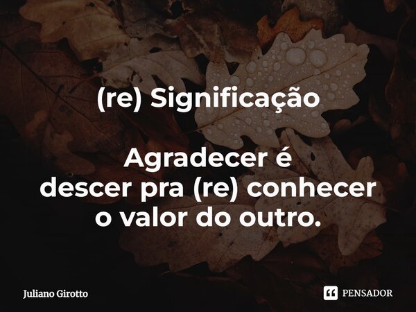 ⁠ (re) Significação Agradecer é descer pra (re) conhecer o valor do outro.... Frase de Juliano Girotto.