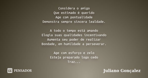 Considera o amigo Que estimado é querido Age com pontualidade Demonstra sempre sincera lealdade. A todo o tempo está amando Elogia suas qualidades incentivando ... Frase de Juliano Goncalez.