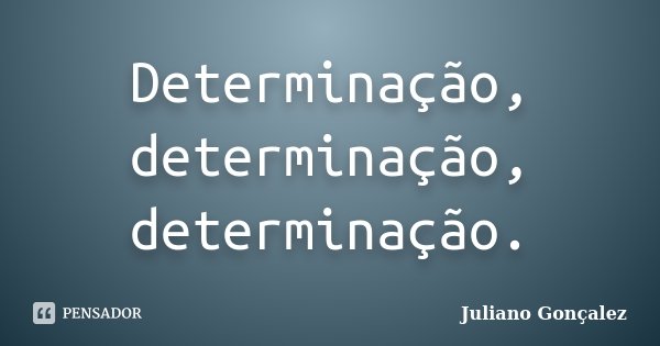 Determinação, determinação, determinação.... Frase de Juliano Gonçalez.