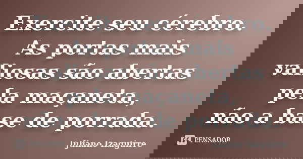 Exercite seu cérebro. As portas mais valiosas são abertas pela maçaneta, não a base de porrada.... Frase de Juliano Izaguirre.