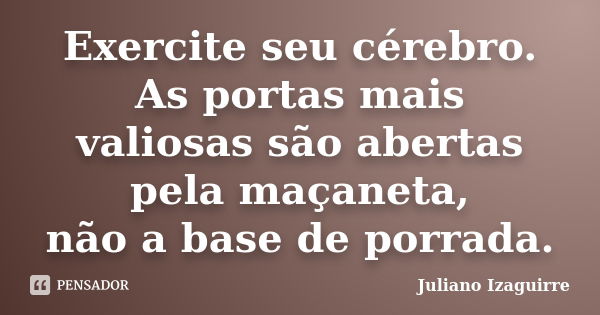 Exercite seu cérebro. As portas mais valiosas são abertas pela maçaneta, não a base de porrada.... Frase de Juliano Izaguirre.