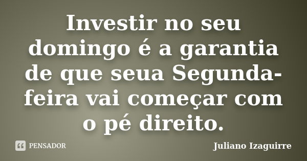 Investir no seu domingo é a garantia de que seua Segunda-feira vai começar com o pé direito.... Frase de Juliano Izaguirre.