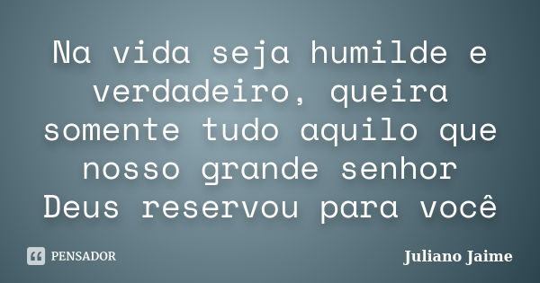 Na vida seja humilde e verdadeiro, queira somente tudo aquilo que nosso grande senhor Deus reservou para você... Frase de Juliano Jaime.