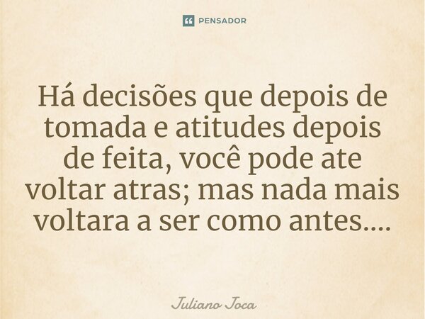 ⁠Há decisões que depois de tomada e atitudes depois de feita, você pode ate voltar atras; mas nada mais voltara a ser como antes....... Frase de Juliano Joca.