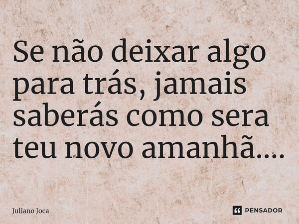 ⁠Se não deixar algo para trás, jamais saberás como sera teu novo amanhã....... Frase de Juliano Joca.