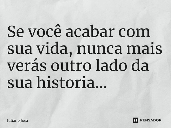 ⁠Se você acabar com sua vida, nunca mais verás outro lado da sua historia...... Frase de Juliano Joca.