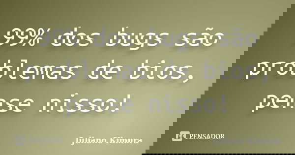 99% dos bugs são problemas de bios, pense nisso!... Frase de juliano kimura.