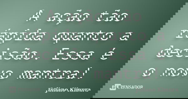 A ação tão rápida quanto a decisão. Essa é o novo mantra!... Frase de Juliano Kimura.