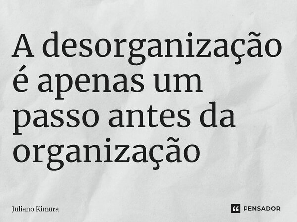 ⁠A desorganização é apenas um passo antes da organização... Frase de Juliano Kimura.