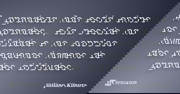 A grandeza não está entre os grandes, ela reside na humildade e no sorriso dos pequenos homens de grandes atitudes.... Frase de Juliano Kimura.