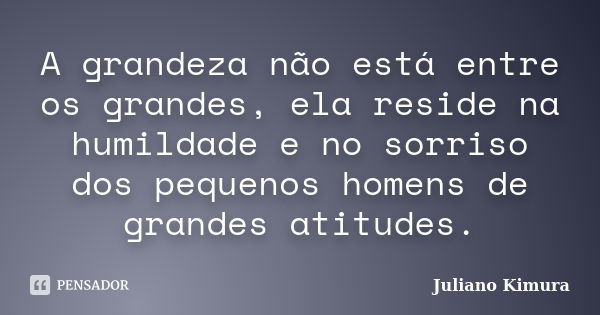 A grandeza não está entre os grandes, ela reside na humildade e no sorriso dos pequenos homens de grandes atitudes.... Frase de Juliano Kimura.