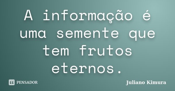 A informação é uma semente que tem frutos eternos.... Frase de Juliano Kimura.