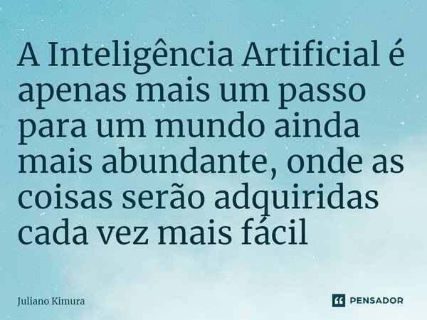 ⁠A Inteligência Artificial é apenas mais um passo para um mundo ainda mais abundante, onde as coisas serão adquiridas cada vez mais fácil... Frase de Juliano Kimura.